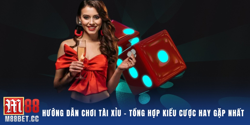 Hướng dẫn chơi Tài Xỉu - Tổng hợp kiểu cược hay gặp nhất 